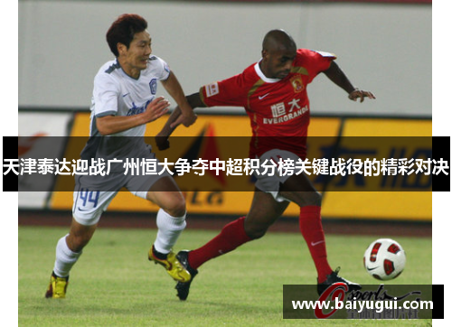 天津泰达迎战广州恒大争夺中超积分榜关键战役的精彩对决